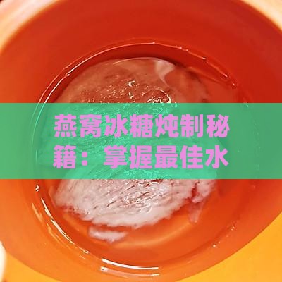 燕窝冰糖炖制秘籍：掌握更佳水量，炖出醇香美味