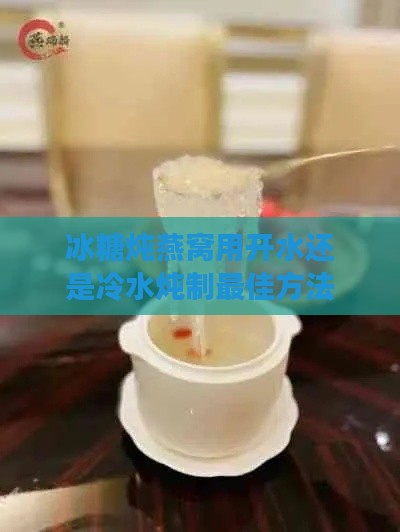 冰糖炖燕窝用开水还是冷水炖制更佳方法