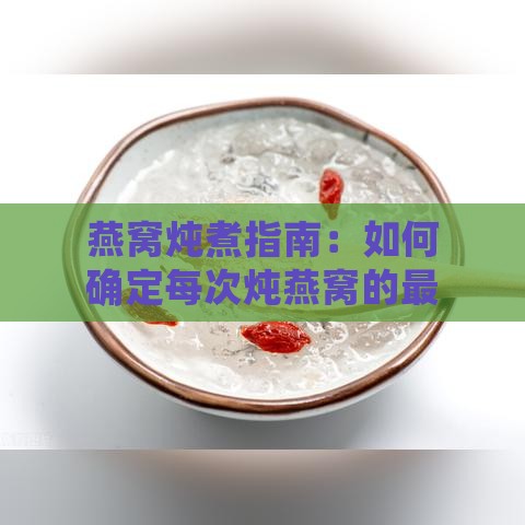 燕窝炖煮指南：如何确定每次炖燕窝的更佳用量与比例