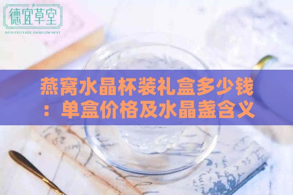 燕窝水晶杯装礼盒多少钱：单盒价格及水晶盏含义解析