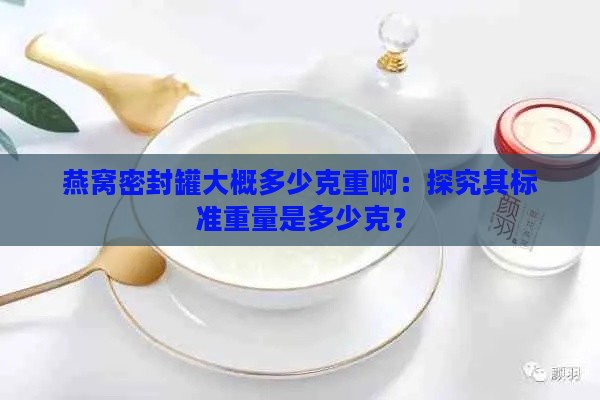 燕窝密封罐大概多少克重啊：探究其标准重量是多少克？