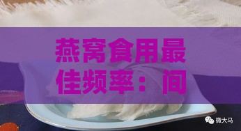 燕窝食用更佳频率：间隔多久食用一次为佳？