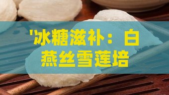 '冰糖滋补：白燕丝雪莲培养物燕窝独特食用指南'