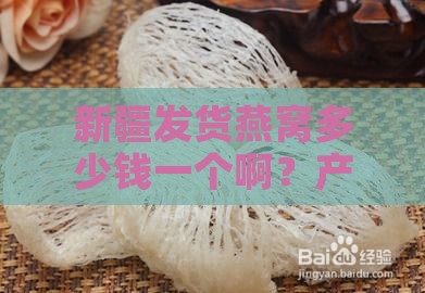 新疆发货燕窝多少钱一个啊？产地直供价格实惠