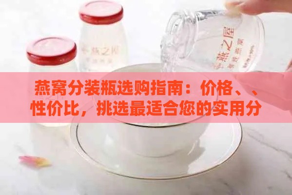 燕窝分装瓶选购指南：价格、、性价比，挑选最适合您的实用分装瓶