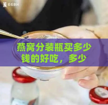 燕窝分装瓶买多少钱的好吃，多少ml合适且口感更佳？