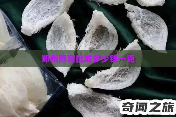 郑州燕窝批发多少钱一克