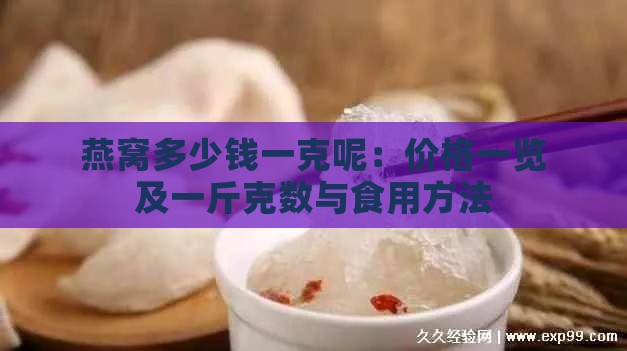 燕窝多少钱一克呢：价格一览及一斤克数与食用方法