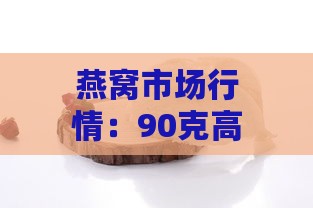 燕窝市场行情：90克高品质燕窝最新价格解析