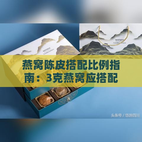 燕窝陈皮搭配比例指南：3克燕窝应搭配多少克陈皮及实用建议