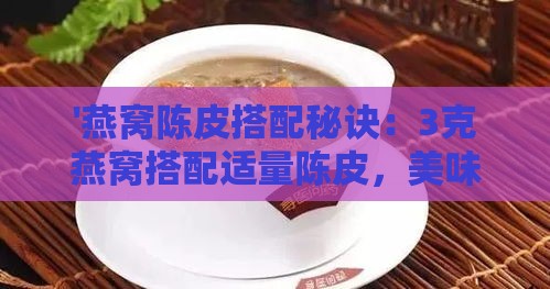 '燕窝陈皮搭配秘诀：3克燕窝搭配适量陈皮，美味升级体验'