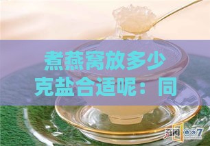 煮燕窝放多少克盐合适呢：同时了解煮燕窝放水量及适宜分量