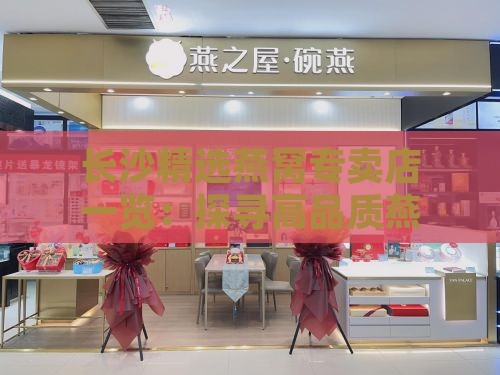 长沙精选燕窝专卖店一览：探寻高品质燕窝好去处