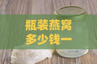 瓶装燕窝多少钱一瓶及一盒一罐价格，燕窝吃法与用量指南