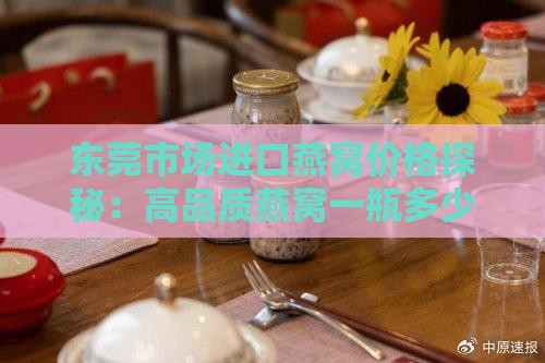 东莞市场进口燕窝价格探秘：高品质燕窝一瓶多少钱？