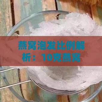 燕窝泡发比例解析：10克燕窝泡发后水分含量及总重量计算指南