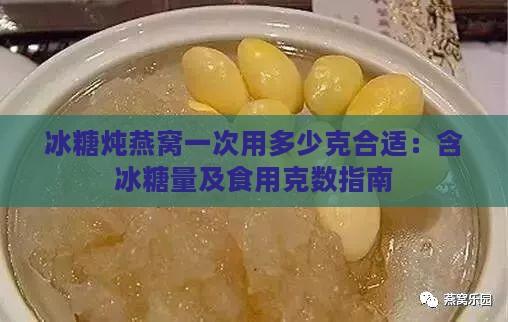 冰糖炖燕窝一次用多少克合适：含冰糖量及食用克数指南