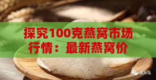 探究100克燕窝市场行情：最新燕窝价格一览