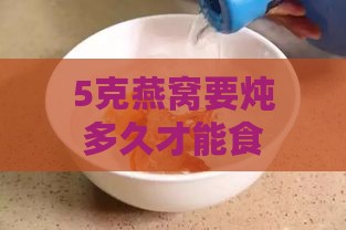 5克燕窝要炖多久才能食用，炖煮方法和水量配比