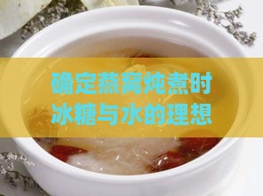 确定燕窝炖煮时冰糖与水的理想比例