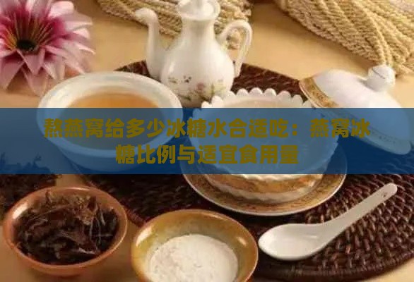 熬燕窝给多少冰糖水合适吃：燕窝冰糖比例与适宜食用量