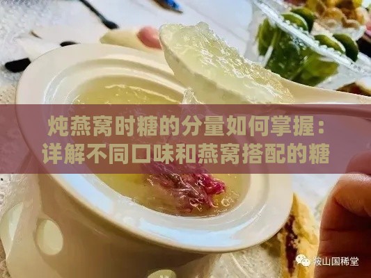 炖燕窝时糖的分量如何掌握：详解不同口味和燕窝搭配的糖量指南