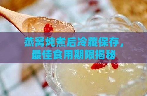 燕窝炖煮后冷藏保存，更佳食用期限揭秘