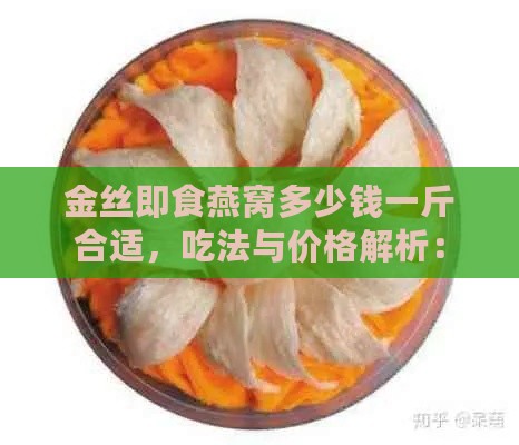 金丝即食燕窝多少钱一斤合适，吃法与价格解析：金丝燕窝多少钱一克瓶盒