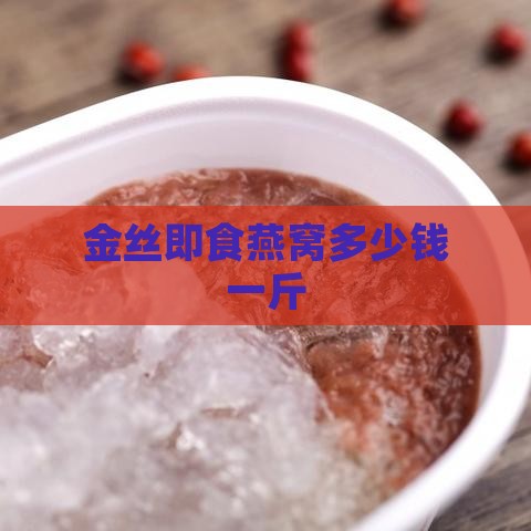 金丝即食燕窝多少钱一斤