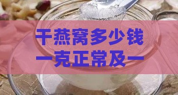 干燕窝多少钱一克正常及一斤价格，哪里购买最划算？