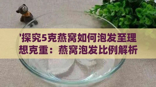 '探究5克燕窝如何泡发至理想克重：燕窝泡发比例解析'