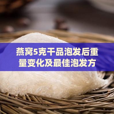 燕窝5克干品泡发后重量变化及更佳泡发方法解析