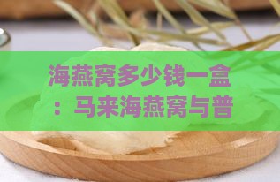 海燕窝多少钱一盒：马来海燕窝与普通海燕窝价格对比及一斤售价