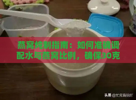 燕窝炖制指南：如何准确调配水与燕窝比例，确保30克燕窝炖出更佳口感