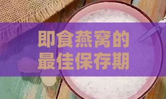 即食燕窝的更佳保存期限：多久能够保持新鲜度？