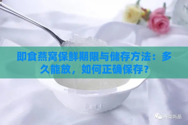 即食燕窝保鲜期限与储存方法：多久能放，如何正确保存？