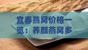 宜春燕窝价格一览：养颜燕窝多少钱一盒及购买攻略