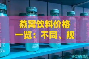 燕窝饮料价格一览：不同、规格及购买渠道下的详细价格对比