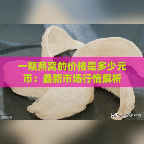 一瓶燕窝的价格是多少元币：最新市场行情解析