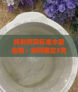 炖制燕窝标准水量指南：如何确定3克燕窝所需水量