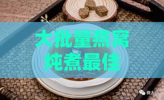 大批量燕窝炖煮更佳克重指南：如何确保口感美味