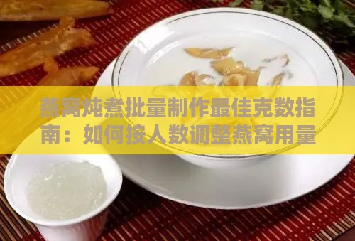 燕窝炖煮批量制作更佳克数指南：如何按人数调整燕窝用量