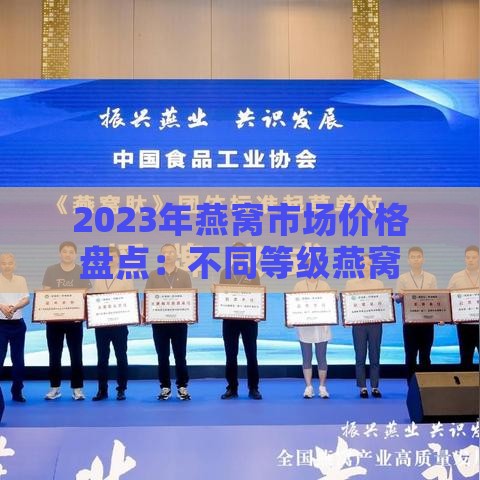 2023年燕窝市场价格盘点：不同等级燕窝克重价格一览及选购指南