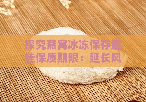 探究燕窝冰冻保存更佳保质期限：延长风味与营养的秘诀