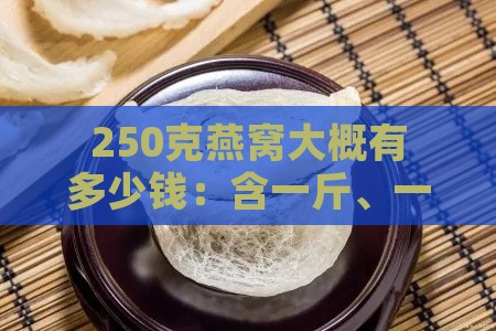 250克燕窝大概有多少钱：含一斤、一瓶价格及盏数换算