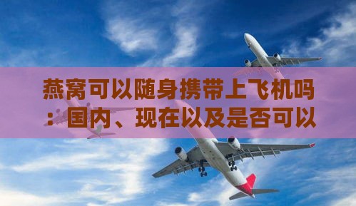 燕窝可以随身携带上飞机吗：国内、现在以及是否可以直接带上飞机的情况