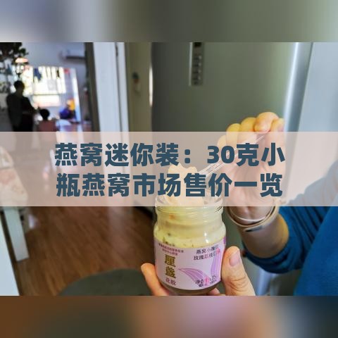 燕窝迷你装：30克小瓶燕窝市场售价一览