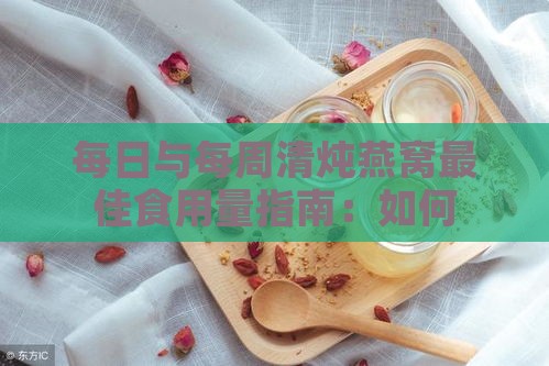 每日与每周清炖燕窝更佳食用量指南：如何科学定量享受滋补养生