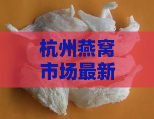 杭州燕窝市场最新价格一览：不同品种、品质燕窝价格对比与选购指南