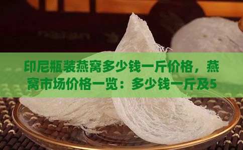 印尼瓶装燕窝多少钱一斤价格，燕窝市场价格一览：多少钱一斤及50克售价